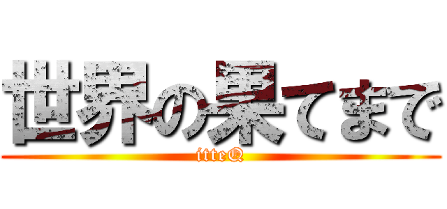 世界の果てまで (itteQ)