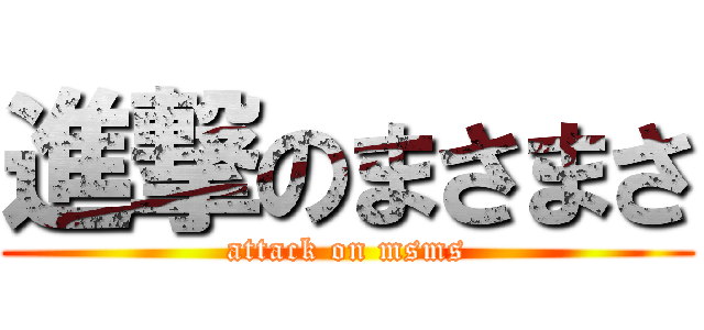 進撃のまさまさ (attack on msms)