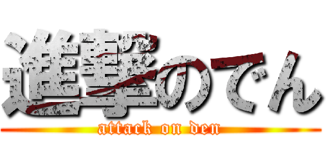 進撃のでん (attack on den)