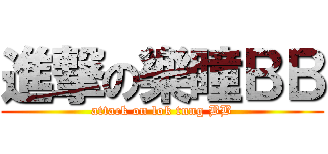 進撃の樂瞳ＢＢ (attack on lok tung BB)