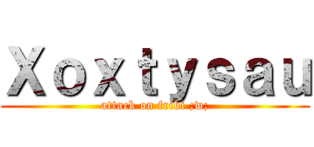 Ｘｏｘｔｙｓａｕ (attack on friki ;w;)