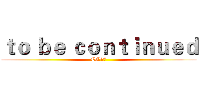 ｔｏ ｂｅ ｃｏｎｔｉｎｕｅｄ (CM47)