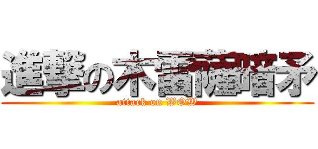 進撃の木雷薩暗矛 (attack on WOW)