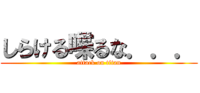 しらける喋るな．．． (attack on titan)