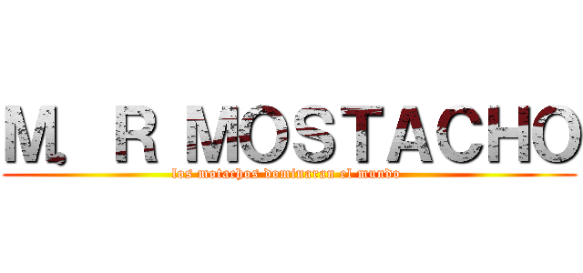 Ｍ．Ｒ ＭＯＳＴＡＣＨＯ (los motachos dominaran el mundo )