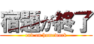 宿題が終了 (end on homework)