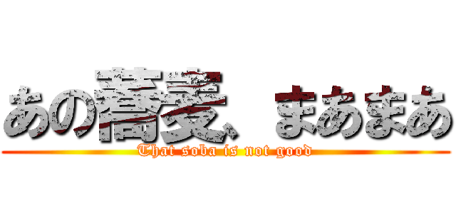 あの蕎麦、まあまあ (That soba is not good)