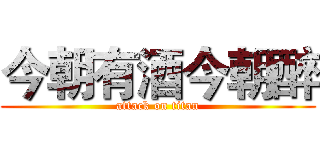 今朝有酒今朝醉 (attack on titan)