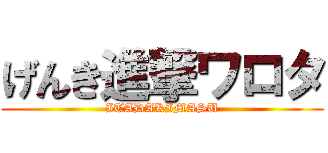 げんき進撃ワロタ (ITADAKIMASU)