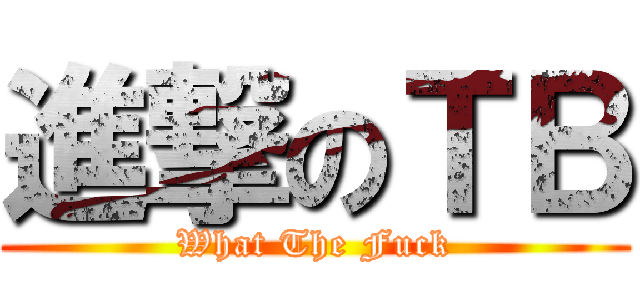 進撃のＴＢ (What The Fuck)