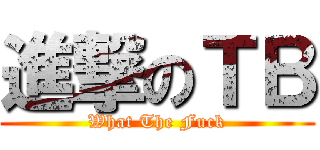 進撃のＴＢ (What The Fuck)