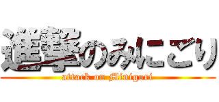 進撃のみにごり (attack on Minigori)
