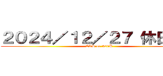 ２０２４／１２／２７ 休日出勤 (CVS or 300P)