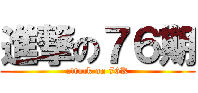 進撃の７６期 (attack on 76K)