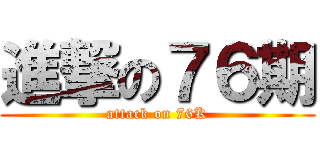 進撃の７６期 (attack on 76K)