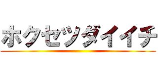 ホクセツダイイチ ()