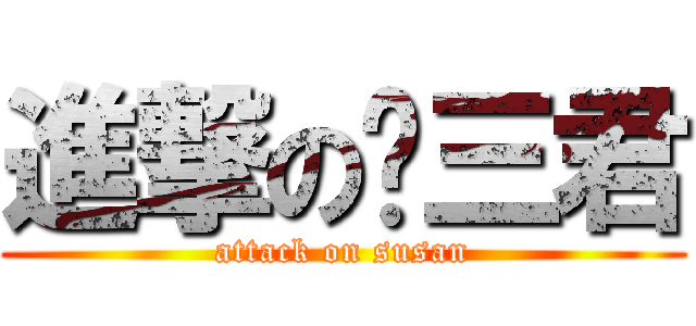 進撃の苏三君 (attack on susan)