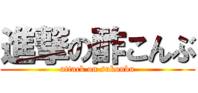 進撃の酢こんぶ (attack on sukonbu)