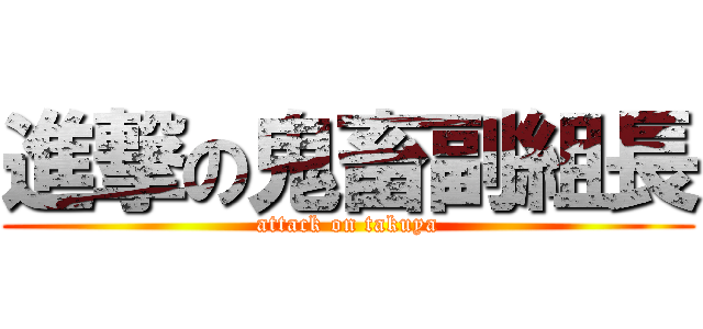 進撃の鬼畜副組長 (attack on takuya)
