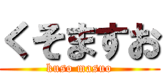 くそますお (kuso masuo)