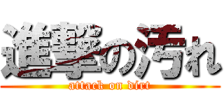 進撃の汚れ (attack on dirt)