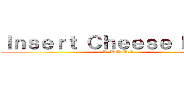 Ｉｎｓｅｒｔ Ｃｈｅｅｓｅ Ｈｅｒｅ (My Balls Itch)
