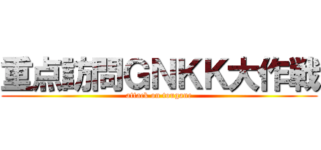 重点訪問ＧＮＫＫ大作戦 (attack on tougane)