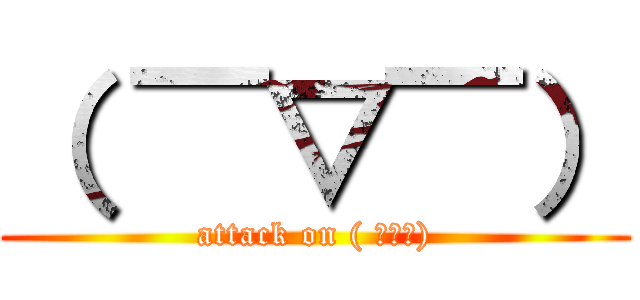 （ ￣▽￣） (attack on ( ￣▽￣))