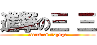 進撃の三 三 (attack on mayuge)