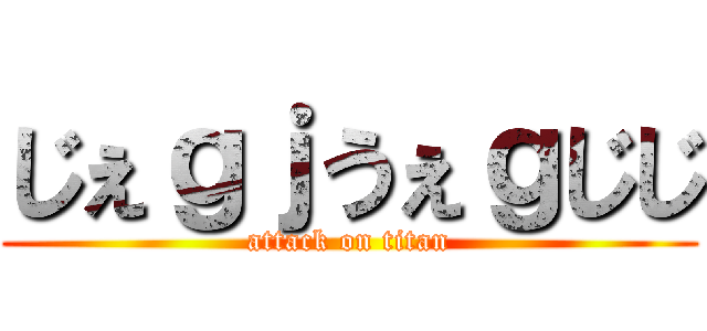 じぇｇｊうぇｇじじ (attack on titan)