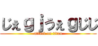 じぇｇｊうぇｇじじ (attack on titan)
