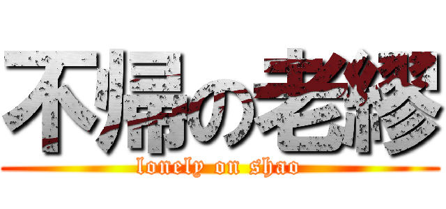 不帰の老繆 (lonely on shao)