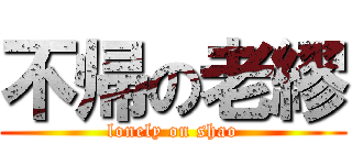 不帰の老繆 (lonely on shao)