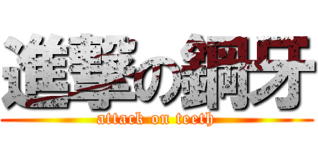 進撃の鋼牙 (attack on teeth)