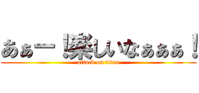 あぁー！楽しいなぁぁぁ！ (attack on titan)