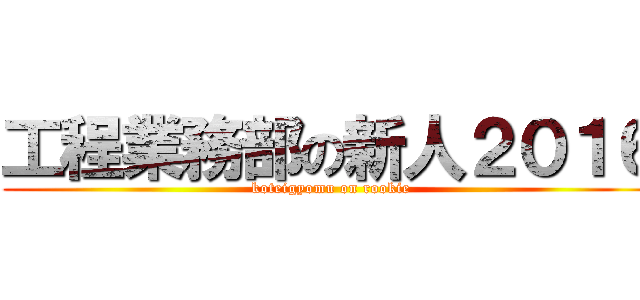 工程業務部の新人２０１６ (koteigyomu on rookie)