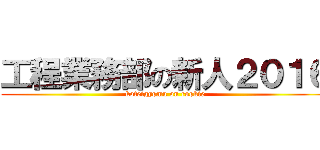 工程業務部の新人２０１６ (koteigyomu on rookie)