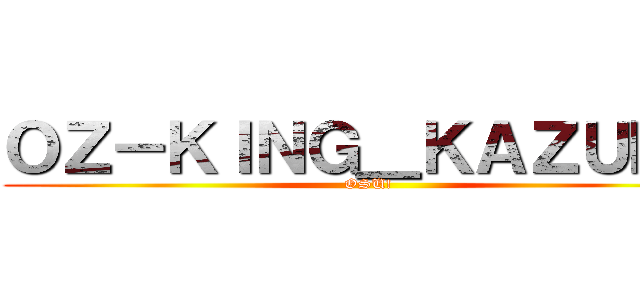 ＯＺ－ＫＩＮＧ＿ＫＡＺＵＭＡ (OSU!)