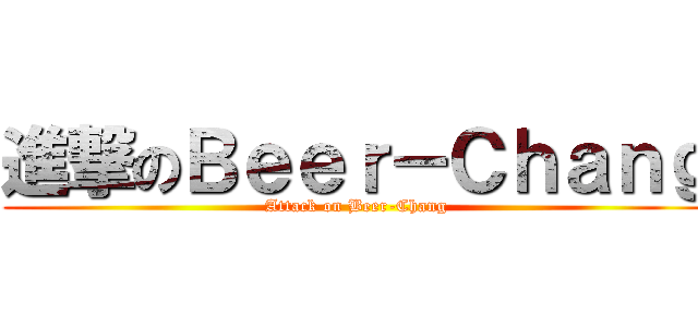 進撃のＢｅｅｒ－Ｃｈａｎｇ (Attack on Beer-Chang)