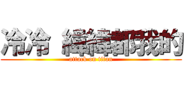 冷冷 緯緯都我的 (attack on titan)