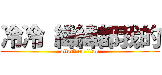 冷冷 緯緯都我的 (attack on titan)