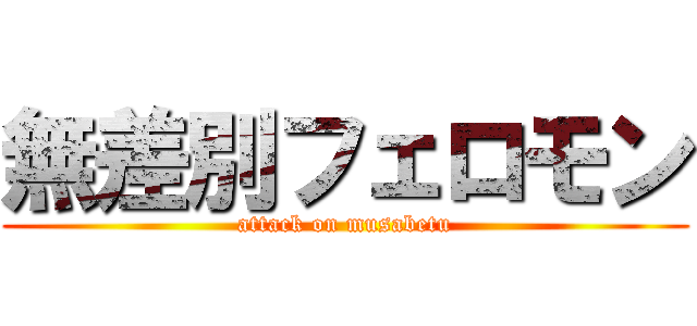 無差別フェロモン (attack on musabetu)