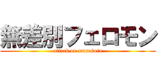 無差別フェロモン (attack on musabetu)