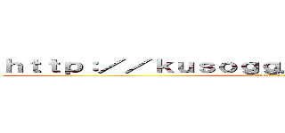 ｈｔｔｐ：／／ｋｕｓｏｇｇ．ｃｏｍ／ａｔｔａｃｋ／ (attack on titan)