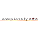  ｃｏｍｐｌｅｔｅｌｙ ａｄｖａｎｔａｇｅ  ( completely advantage )