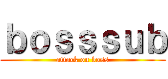 ｂｏｓｓｓｕｂ (attack on boss)