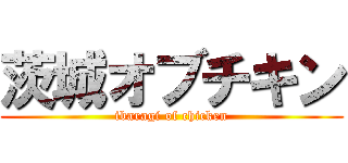 茨城オブチキン (ibaragi of chicken)