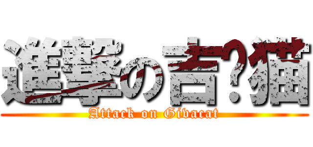 進撃の吉鈸猫 (Attack on Givacat)