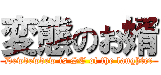 変態のお婿 (Dewdewdew is SE of the laughter)