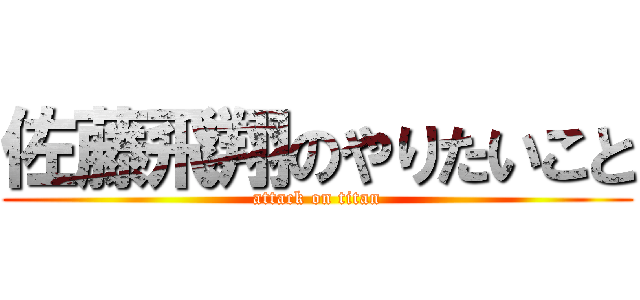 佐藤飛翔のやりたいこと (attack on titan)